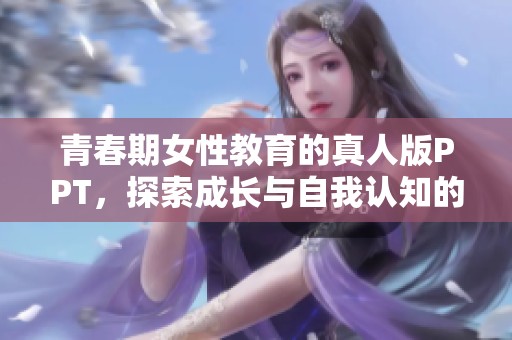 青春期女性教育的真人版PPT，探索成长与自我认知的必备知识