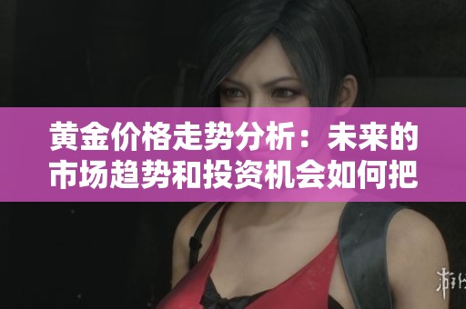 黄金价格走势分析：未来的市场趋势和投资机会如何把握