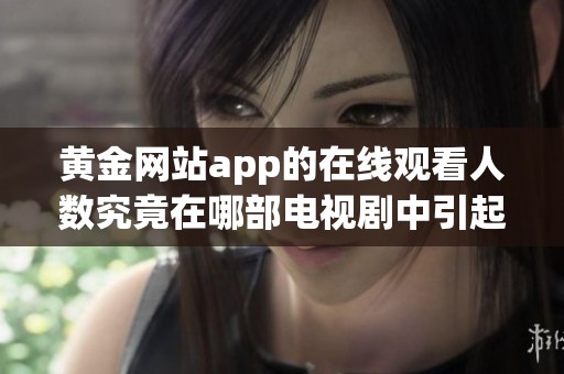 黄金网站app的在线观看人数究竟在哪部电视剧中引起热议呢？