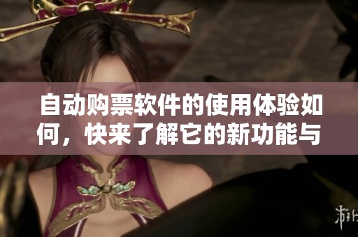 自动购票软件的使用体验如何，快来了解它的新功能与优势吧