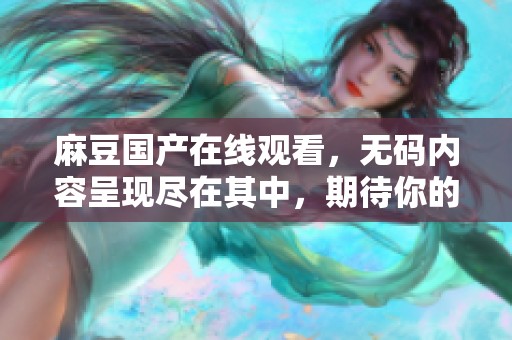 麻豆国产在线观看，**内容呈现尽在其中，期待你的观看体验