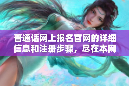 普通话网上报名官网的详细信息和注册步骤，尽在本网站！