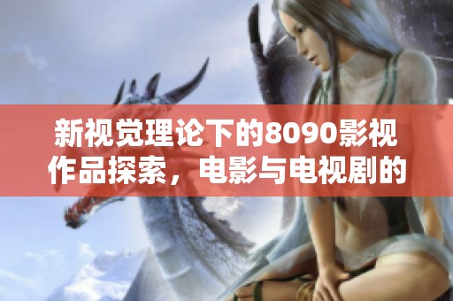 新视觉理论下的8090影视作品探索，电影与电视剧的创新之路