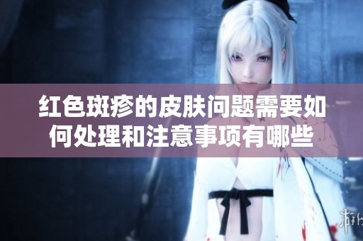 红色斑疹的皮肤问题需要如何处理和注意事项有哪些