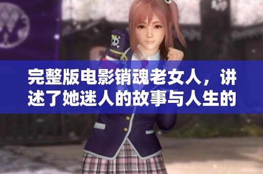 完整版电影销魂老女人，讲述了她迷人的故事与人生的高潮与低谷。