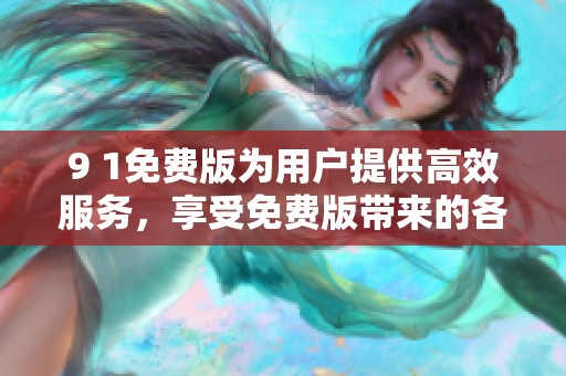 9 1免费版为用户提供高效服务，享受免费版带来的各种便利体验