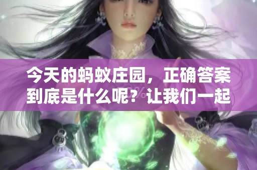 今天的蚂蚁庄园，正确答案到底是什么呢？让我们一起来探索一下吧！