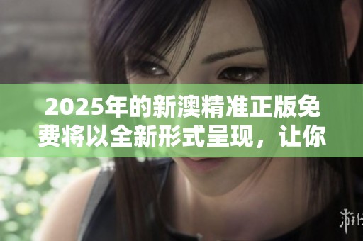 2025年的新澳精准正版免费将以全新形式呈现，让你更轻松地获取正版信息。