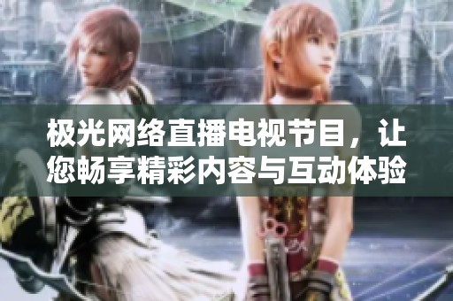 极光网络直播电视节目，让您畅享精彩内容与互动体验