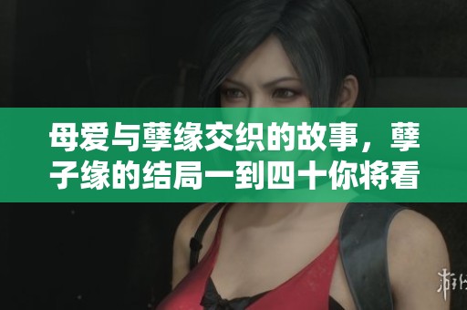 母爱与孽缘交织的故事，孽子缘的结局一到四十你将看到