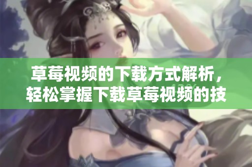 草莓视频的下载方式解析，轻松掌握下载草莓视频的技巧与步骤