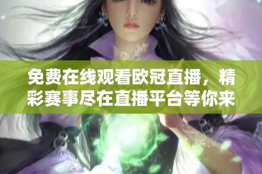 免费在线观看欧冠直播，精彩赛事尽在直播平台等你来体验