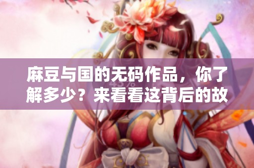 麻豆与国的**作品，你了解多少？来看看这背后的故事吧！