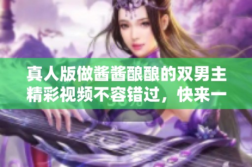真人版做酱酱酿酿的双男主精彩视频不容错过，快来一起欣赏吧