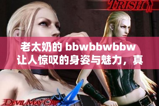 老太奶的 bbwbbwbbw 让人惊叹的身姿与魅力，真是不可忽视的存在