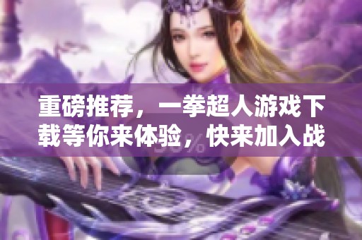 重磅推荐，一拳超人游戏下载等你来体验，快来加入战斗吧！
