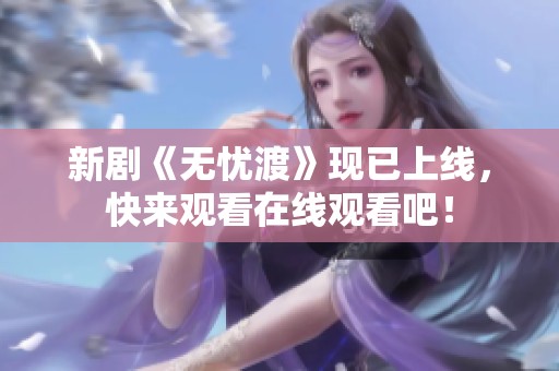 新剧《无忧渡》现已上线，快来观看在线观看吧！
