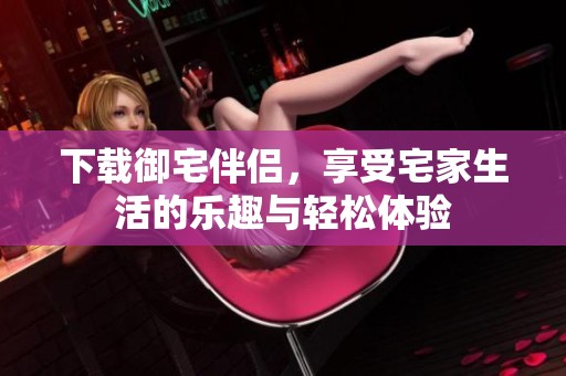 下载御宅伴侣，享受宅家生活的乐趣与轻松体验