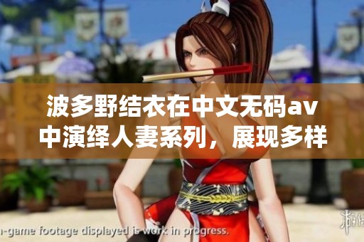 波多野结衣在中文****中演绎人妻系列，展现多样精彩瞬间
