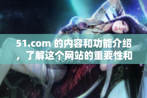 51.com 的内容和功能介绍，了解这个网站的重要性和使用技巧。