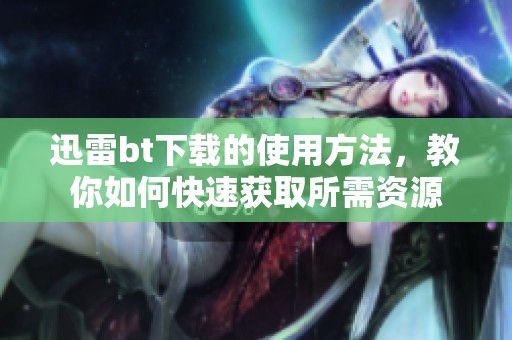 迅雷bt下载的使用方法，教你如何快速获取所需资源