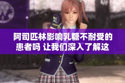 阿司匹林影响乳糖不耐受的患者吗 让我们深入了解这个问题