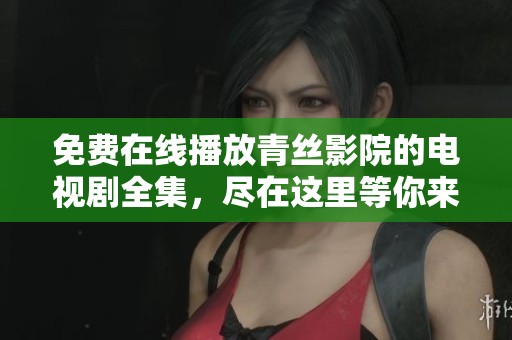 免费在线播放青丝影院的电视剧全集，尽在这里等你来看