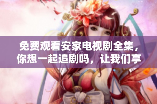 免费观看安家电视剧全集，你想一起追剧吗，让我们享受精彩剧情！