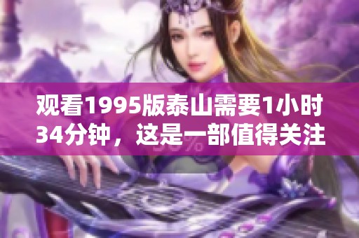 观看1995版泰山需要1小时34分钟，这是一部值得关注的经典影片