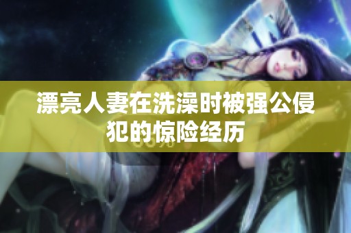 漂亮人妻在洗澡时被强公侵犯的惊险经历