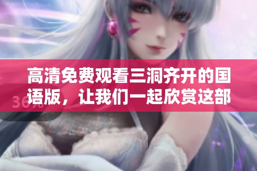 高清免费观看三洞齐开的国语版，让我们一起欣赏这部精彩作品！
