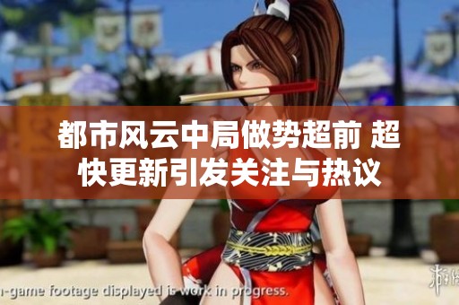 都市风云中局做势超前 超快更新引发关注与热议