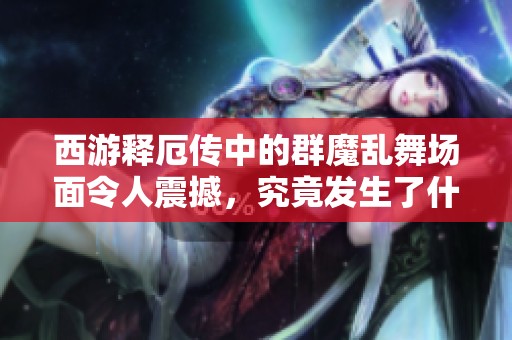 西游释厄传中的群魔乱舞场面令人震撼，究竟发生了什么呢