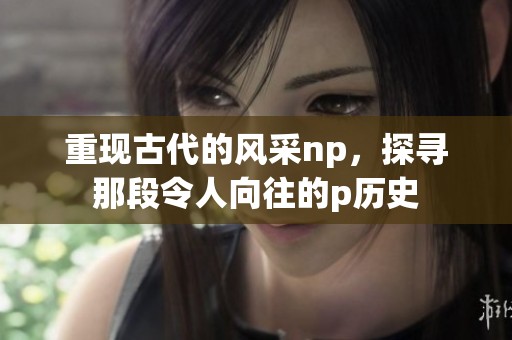重现古代的风采np，探寻那段令人向往的p历史