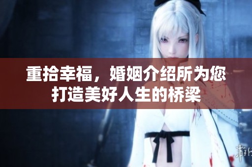 重拾幸福，婚姻介绍所为您打造美好人生的桥梁