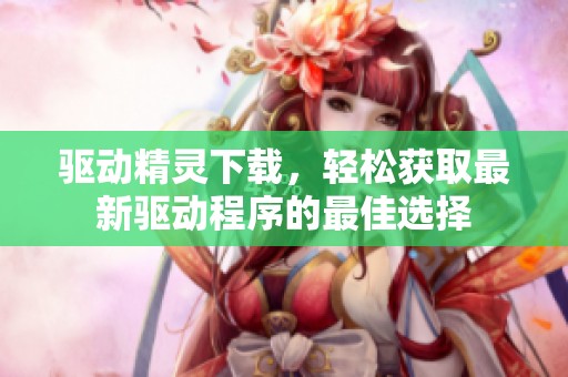驱动精灵下载，轻松获取最新驱动程序的最佳选择
