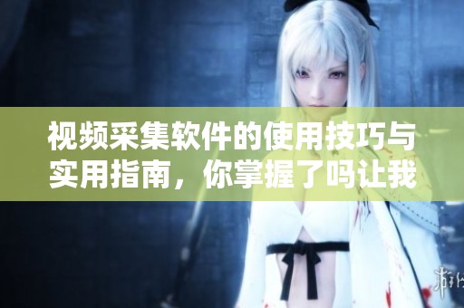 视频采集软件的使用技巧与实用指南，你掌握了吗让我们一起探索吧
