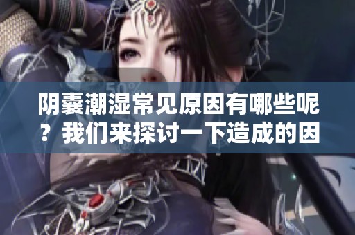 阴囊潮湿常见原因有哪些呢？我们来探讨一下造成的因素。