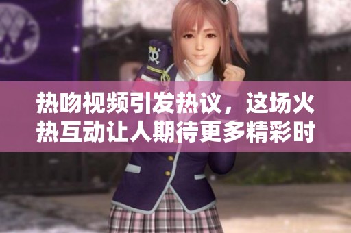 热吻视频引发热议，这场火热互动让人期待更多精彩时刻