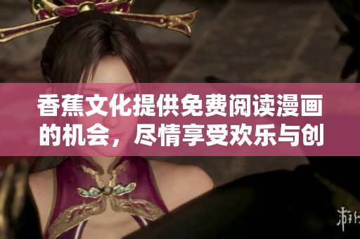 香蕉文化提供免费阅读漫画的机会，尽情享受欢乐与创意吧