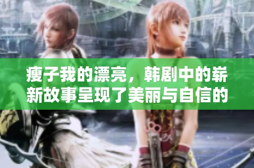 瘦子我的漂亮，韩剧中的崭新故事呈现了美丽与自信的多重面貌