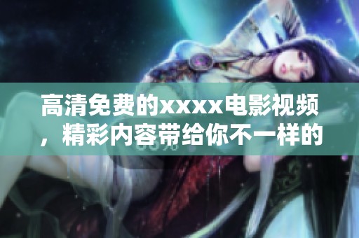 高清免费的xxxx电影视频，精彩内容带给你不一样的视听享受！