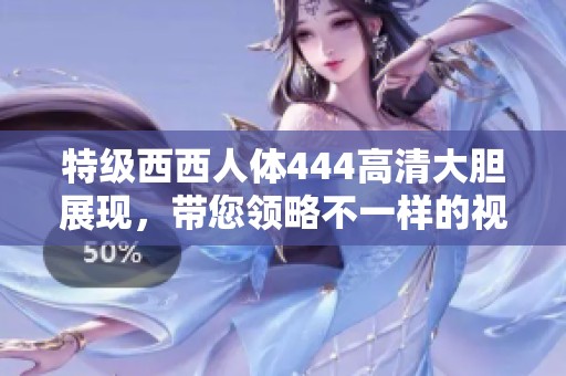 特级西西人体444高清大胆展现，带您领略不一样的视觉盛宴