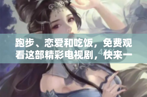 跑步、恋爱和吃饭，免费观看这部精彩电视剧，快来一起欣赏吧
