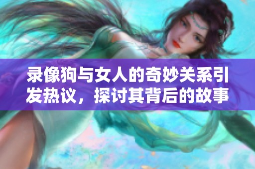 录像狗与女人的奇妙关系引发热议，探讨其背后的故事与意义