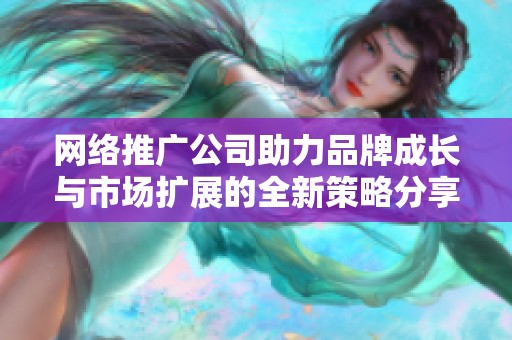 网络推广公司助力品牌成长与市场扩展的全新策略分享