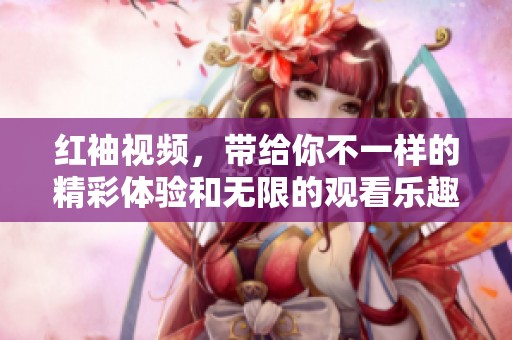 红袖视频，带给你不一样的精彩体验和无限的观看乐趣