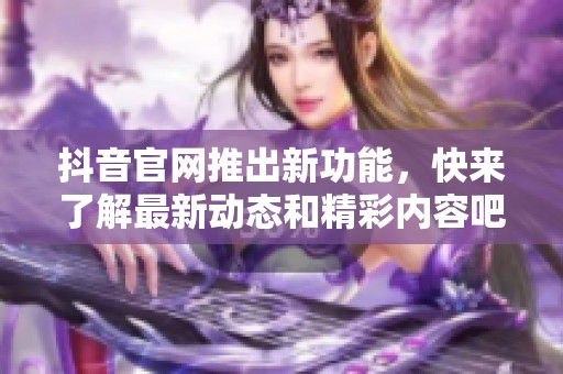 抖音官网推出新功能，快来了解最新动态和精彩内容吧