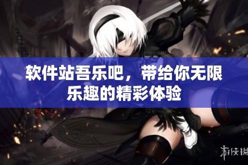 软件站吾乐吧，带给你无限乐趣的精彩体验