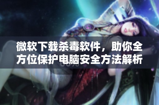 微软下载杀毒软件，助你全方位保护电脑安全方法解析